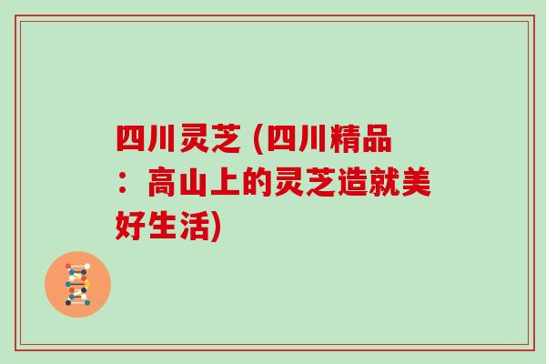 四川灵芝 (四川精品:高山上的灵芝造就美好生活)