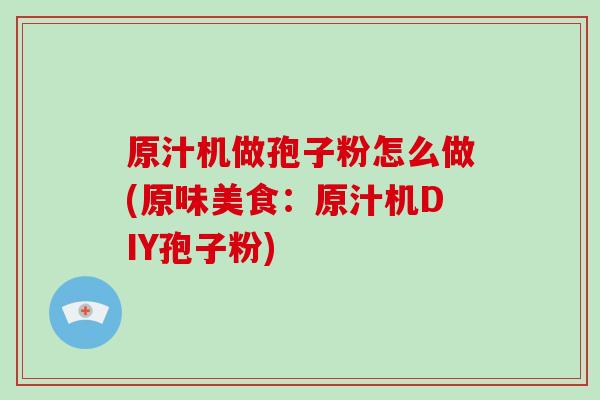 原汁机做孢子粉怎么做(原味美食:原汁机DIY孢子粉)