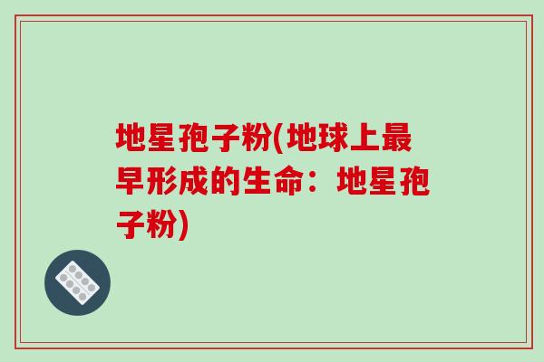 地星孢子粉(地球上最早形成的生命：地星孢子粉)