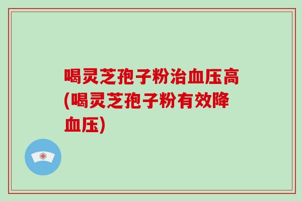 喝灵芝孢子粉治血压高(喝灵芝孢子粉有效降血压)