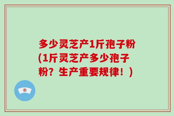 多少灵芝产1斤孢子粉(1斤灵芝产多少孢子粉?生产重要规律!)