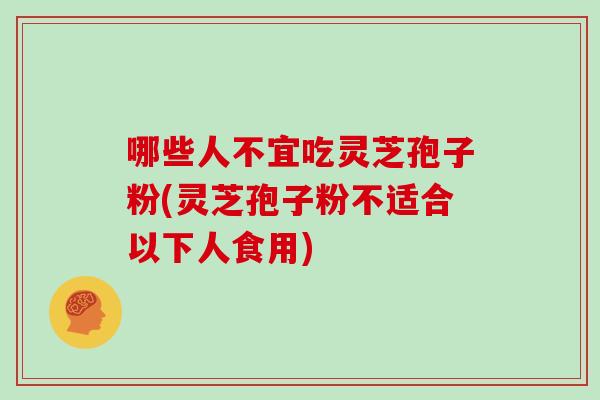 哪些人不宜吃灵芝孢子粉(灵芝孢子粉不适合以下人食用)