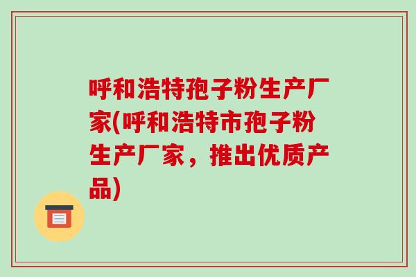 呼和浩特孢子粉生产厂家(呼和浩特市孢子粉生产厂家,推出优质产品)