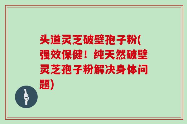 头道灵芝破壁孢子粉(强效保健!纯天然破壁灵芝孢子粉解决身体问题)