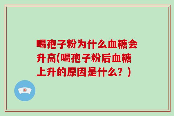 喝孢子粉为什么血糖会升高(喝孢子粉后血糖上升的原因是什么?)