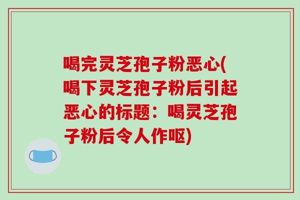 喝完灵芝孢子粉恶心(喝下灵芝孢子粉后引起恶心的标题:喝灵芝孢子粉后令人作呕)