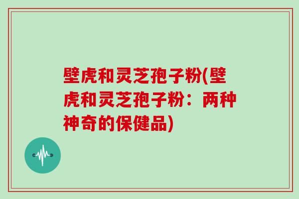 壁虎和灵芝孢子粉(壁虎和灵芝孢子粉:两种神奇的保健品)