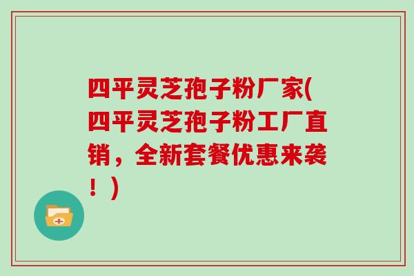 四平灵芝孢子粉厂家(四平灵芝孢子粉工厂直销,全新套餐优惠来袭!)