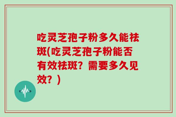 吃灵芝孢子粉多久能祛斑(吃灵芝孢子粉能否有效祛斑?需要多久见效?)