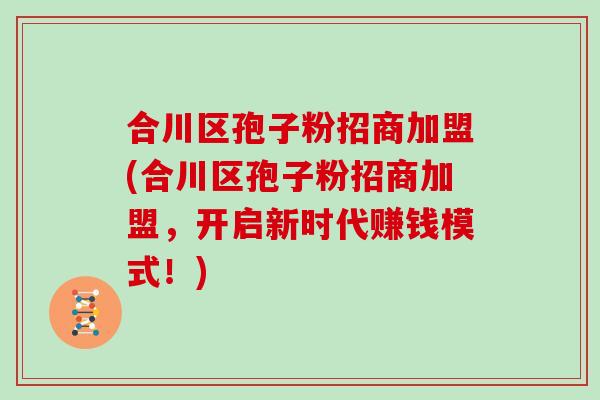 合川区孢子粉招商加盟(合川区孢子粉招商加盟,开启新时代赚钱模式!)