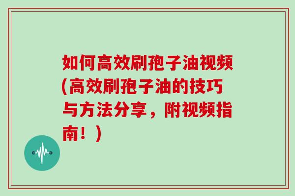 如何高效刷孢子油视频(高效刷孢子油的技巧与方法分享，附视频指南！)