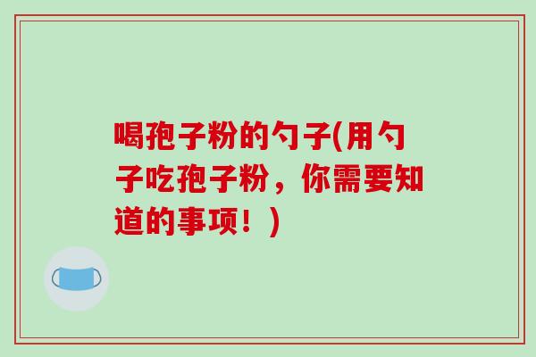 喝孢子粉的勺子(用勺子吃孢子粉,你需要知道的事项!)