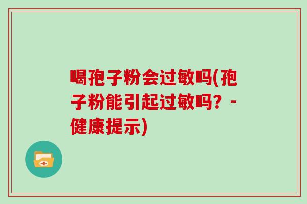 喝孢子粉会过敏吗(孢子粉能引起过敏吗？-健康提示)