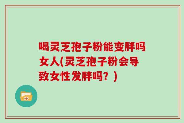 喝灵芝孢子粉能变胖吗女人(灵芝孢子粉会导致女性发胖吗?)