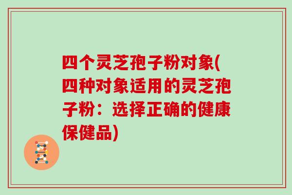四个灵芝孢子粉对象(四种对象适用的灵芝孢子粉：选择正确的健康保健品)