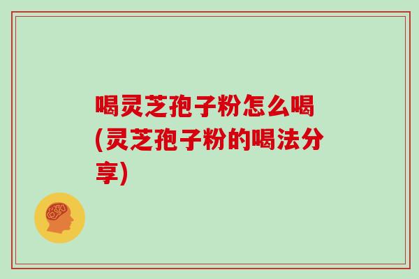 喝灵芝孢子粉怎么喝 (灵芝孢子粉的喝法分享)