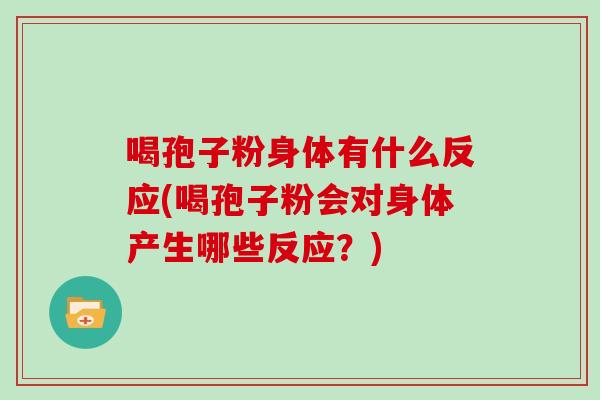 喝孢子粉身体有什么反应(喝孢子粉会对身体产生哪些反应?)