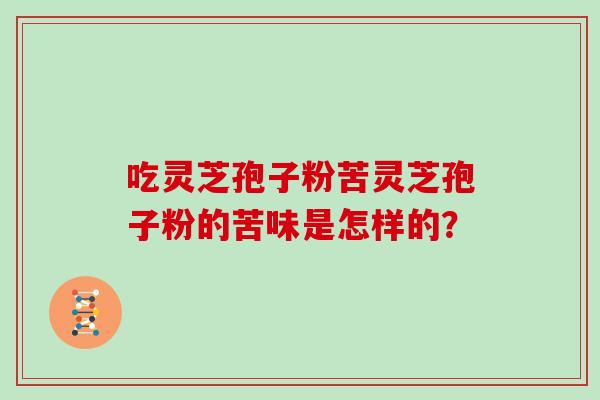 吃灵芝孢子粉苦灵芝孢子粉的苦味是怎样的?
