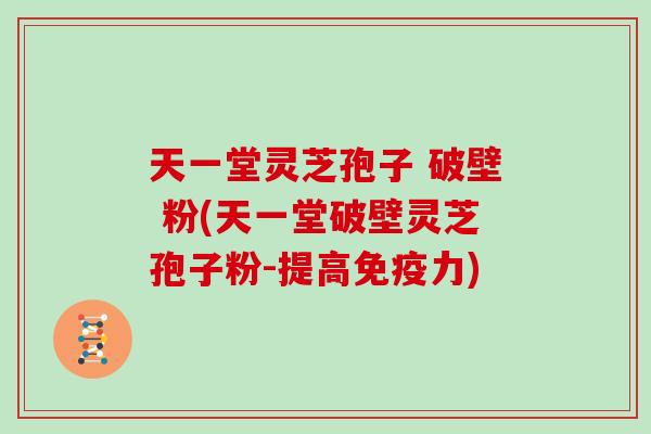 天一堂灵芝孢子 破壁 粉(天一堂破壁灵芝孢子粉-提高免疫力)