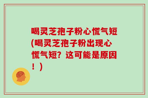喝灵芝孢子粉心慌气短(喝灵芝孢子粉出现心慌气短?这可能是原因!)