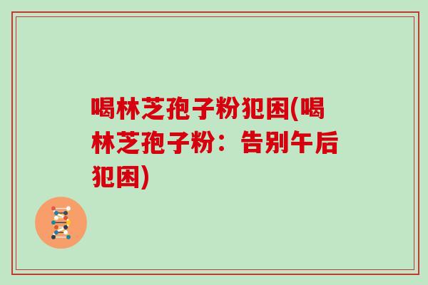 喝林芝孢子粉犯困(喝林芝孢子粉:告别午后犯困)