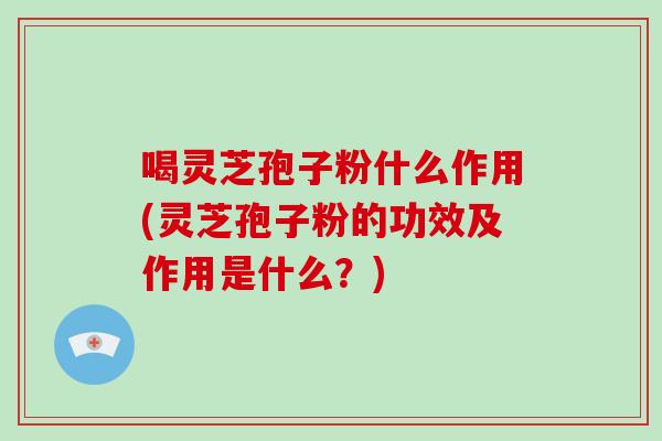 喝灵芝孢子粉什么作用(灵芝孢子粉的功效及作用是什么?)