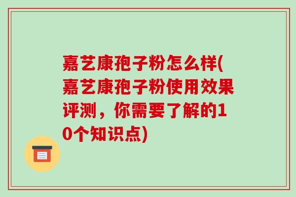 嘉艺康孢子粉怎么样(嘉艺康孢子粉使用效果评测,你需要了解的10个知识点)