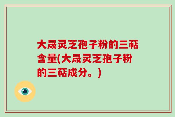 大晟灵芝孢子粉的三萜含量(大晟灵芝孢子粉的三萜成分。)