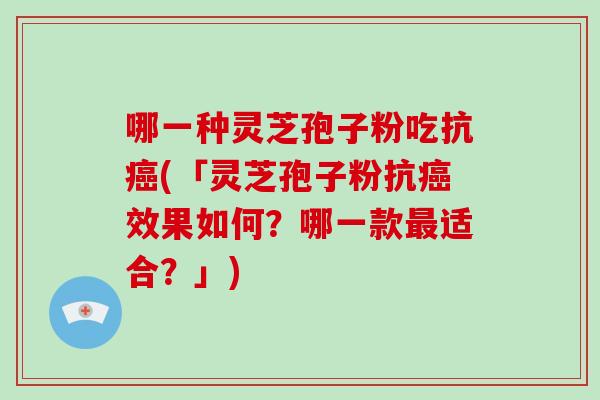 哪一种灵芝孢子粉吃抗癌(「灵芝孢子粉抗癌效果如何？哪一款最适合？」)