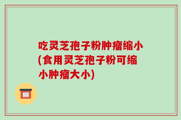 吃灵芝孢子粉肿瘤缩小(食用灵芝孢子粉可缩小肿瘤大小)