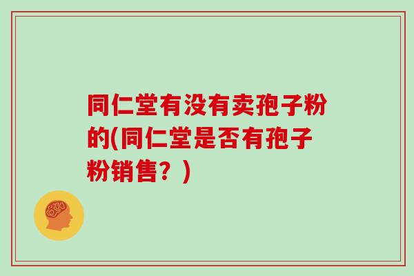 同仁堂有没有卖孢子粉的(同仁堂是否有孢子粉销售?)