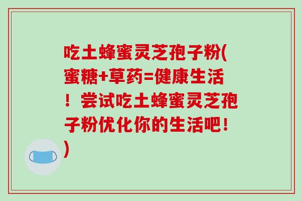 吃土蜂蜜灵芝孢子粉(蜜糖+草药=健康生活!尝试吃土蜂蜜灵芝孢子粉优化你的生活吧!)