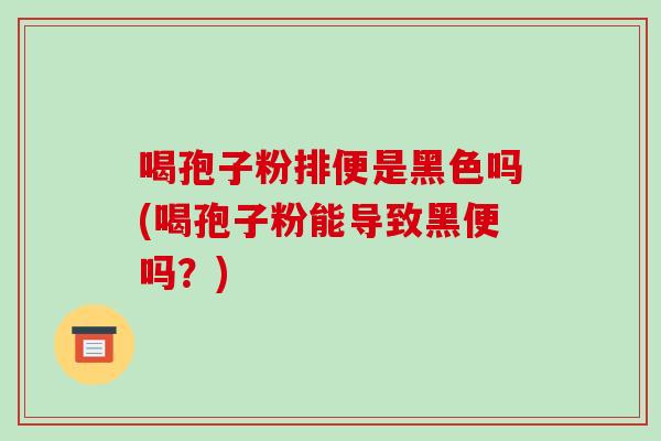 喝孢子粉排便是黑色吗(喝孢子粉能导致黑便吗?)