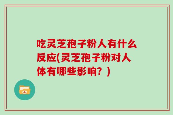 吃灵芝孢子粉人有什么反应(灵芝孢子粉对人体有哪些影响?)