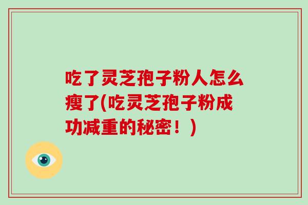 吃了灵芝孢子粉人怎么瘦了(吃灵芝孢子粉成功减重的秘密!)