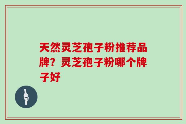 天然灵芝孢子粉推荐品牌?灵芝孢子粉哪个牌子好