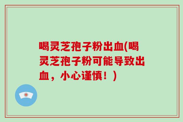 喝灵芝孢子粉出血(喝灵芝孢子粉可能导致出血,小心谨慎!)
