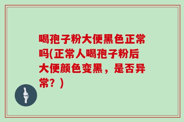 喝孢子粉大便黑色正常吗(正常人喝孢子粉后大便颜色变黑,是否异常?)
