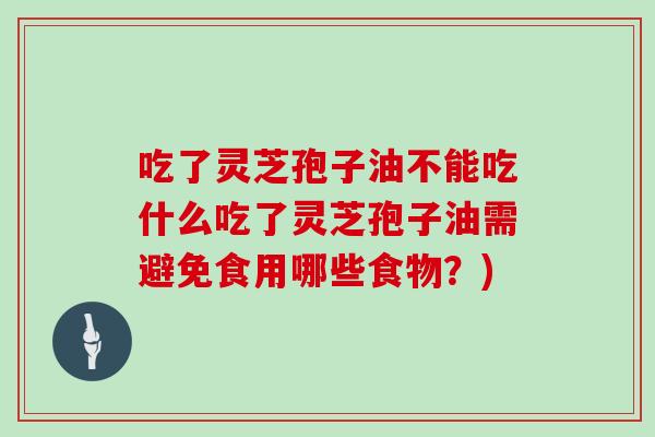 吃了灵芝孢子油不能吃什么吃了灵芝孢子油需避免食用哪些食物?)