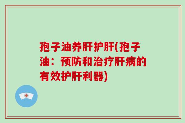 孢子油养肝护肝(孢子油:预防和治疗肝病的有效护肝利器)