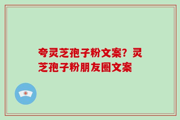 夸灵芝孢子粉文案?灵芝孢子粉朋友圈文案