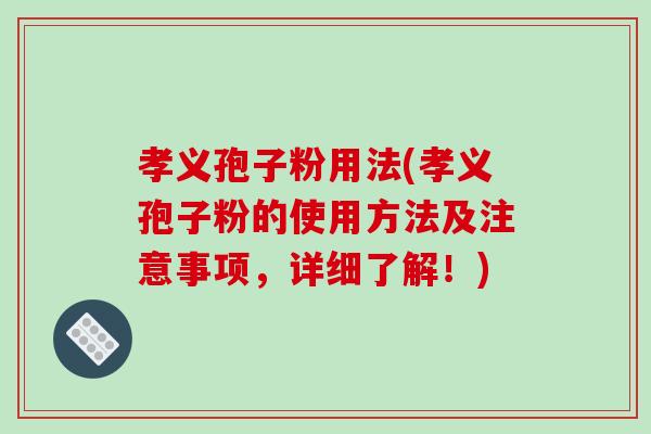 孝义孢子粉用法(孝义孢子粉的使用方法及注意事项,详细了解!)