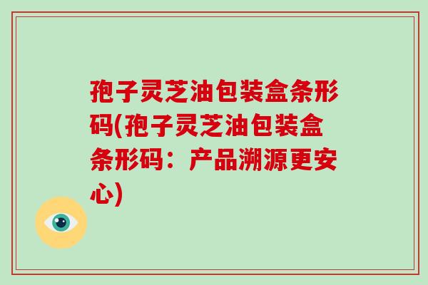 孢子灵芝油包装盒条形码(孢子灵芝油包装盒条形码:产品溯源更安心)