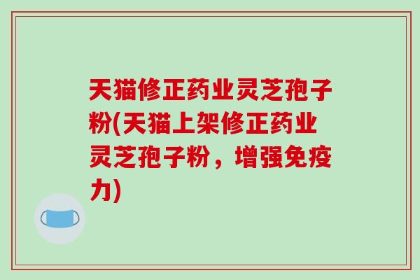 天猫修正药业灵芝孢子粉(天猫上架修正药业灵芝孢子粉，增强免疫力)