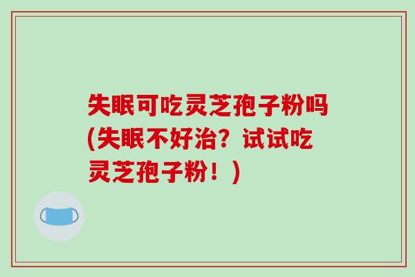 失眠可吃灵芝孢子粉吗(失眠不好治?试试吃灵芝孢子粉!)