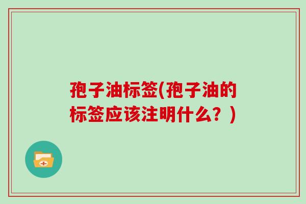 孢子油标签(孢子油的标签应该注明什么?)