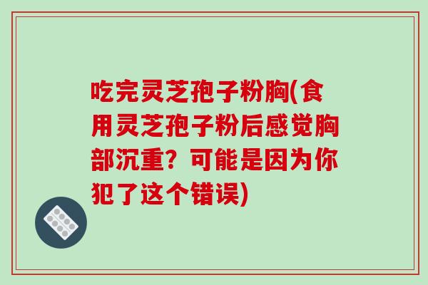 吃完灵芝孢子粉胸(食用灵芝孢子粉后感觉胸部沉重?可能是因为你犯了这个错误)
