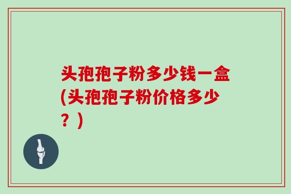 头孢孢子粉多少钱一盒(头孢孢子粉价格多少?)
