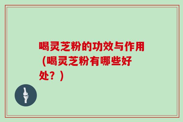 喝灵芝粉的功效与作用 (喝灵芝粉有哪些好处？)