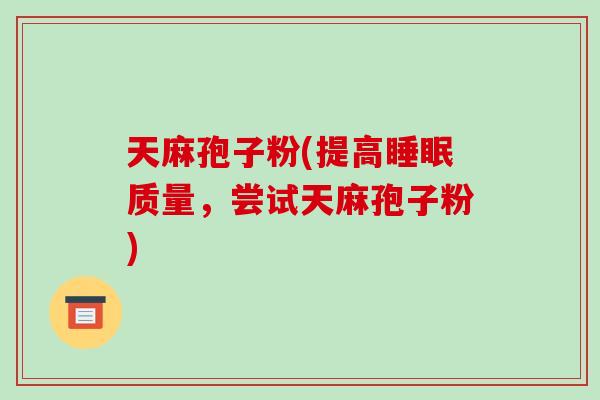 天麻孢子粉(提高睡眠质量,尝试天麻孢子粉)